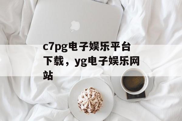 c7pg电子娱乐平台下载，yg电子娱乐网站