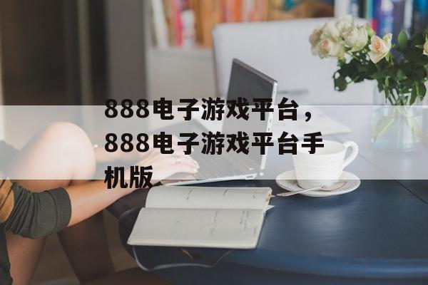 888电子游戏平台，888电子游戏平台手机版