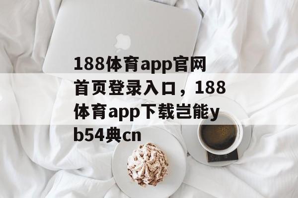 188体育app官网首页登录入口，188体育app下载岂能yb54典cn