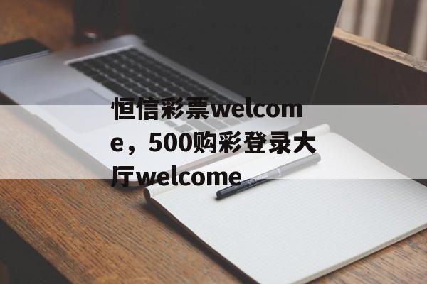 恒信彩票welcome，500购彩登录大厅welcome