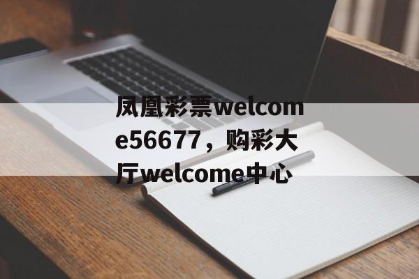 凤凰彩票welcome56677，购彩大厅welcome中心