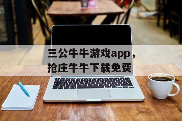 三公牛牛游戏app，抢庄牛牛下载免费