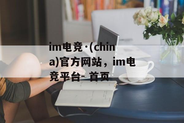 im电竞·(china)官方网站，im电竞平台- 首页