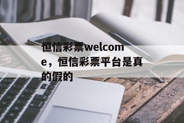 恒信彩票welcome，恒信彩票平台是真的假的