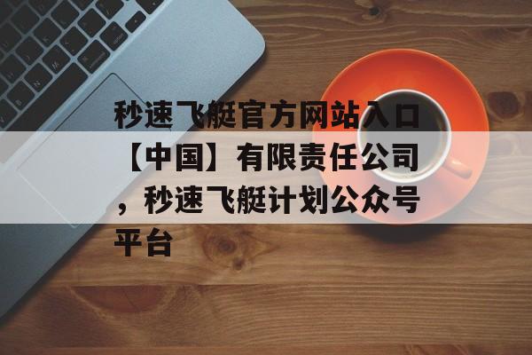 秒速飞艇官方网站入口【中国】有限责任公司，秒速飞艇计划公众号平台