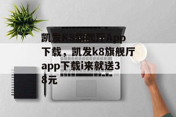 凯发K8旗舰厅App下载，凯发k8旗舰厅app下载i来就送38元